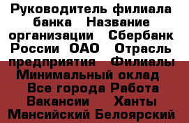 Руководитель филиала банка › Название организации ­ Сбербанк России, ОАО › Отрасль предприятия ­ Филиалы › Минимальный оклад ­ 1 - Все города Работа » Вакансии   . Ханты-Мансийский,Белоярский г.